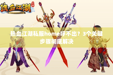 热血江湖私服home呼不出？3个关键步骤彻底解决