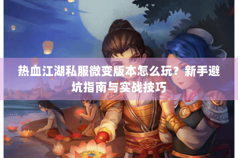 热血江湖私服微变版本怎么玩？新手避坑指南与实战技巧