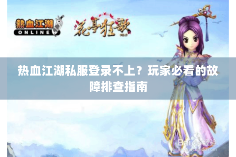 热血江湖私服登录不上？玩家必看的故障排查指南