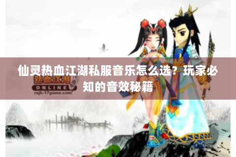 仙灵热血江湖私服音乐怎么选？玩家必知的音效秘籍