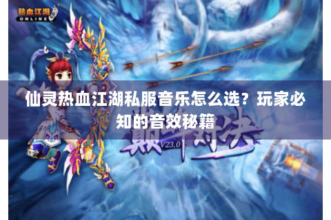 仙灵热血江湖私服音乐怎么选？玩家必知的音效秘籍