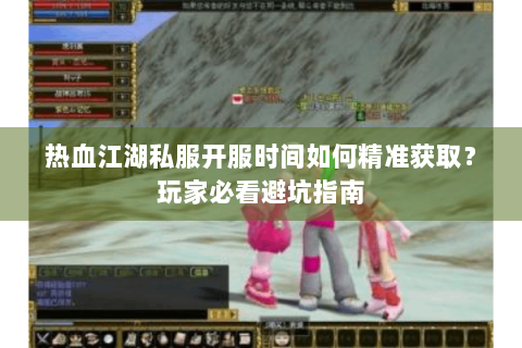 热血江湖私服开服时间如何精准获取？玩家必看避坑指南