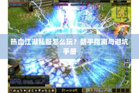 热血江湖私服怎么玩？新手指南与避坑手册