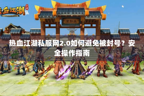热血江湖私服网2.0如何避免被封号?安全操作指南 热血江湖私服网2.0如何避免被封号?安全操作指南