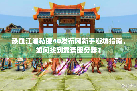 热血江湖私服40发布网新手避坑指南，如何找到靠谱服务器？
