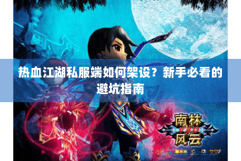 热血江湖私服端如何架设？新手必看的避坑指南