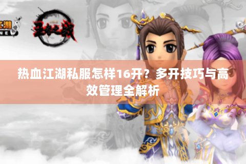 热血江湖私服怎样16开？多开技巧与高效管理全解析