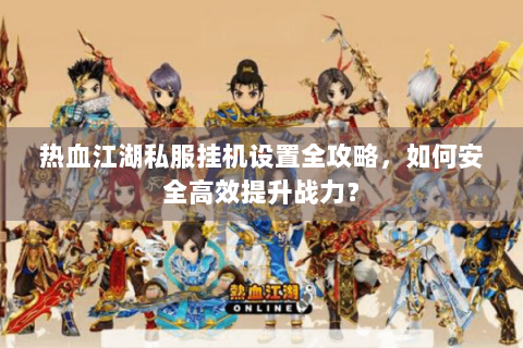 热血江湖私服挂机设置全攻略，如何安全高效提升战力？