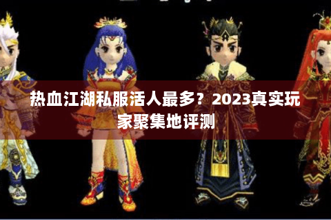 热血江湖私服活人最多？2023真实玩家聚集地评测
