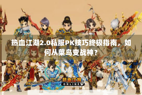 热血江湖2.0私服PK技巧终极指南，如何从菜鸟变战神？