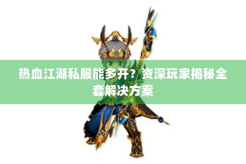 热血江湖私服能多开？资深玩家揭秘全套解决方案