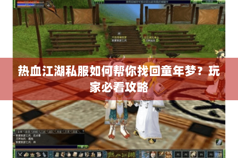 热血江湖私服如何帮你找回童年梦？玩家必看攻略
