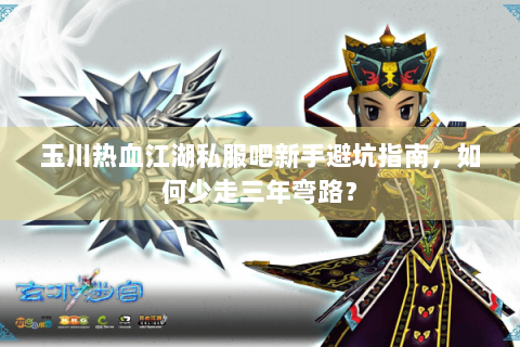 玉川热血江湖私服吧新手避坑指南，如何少走三年弯路？