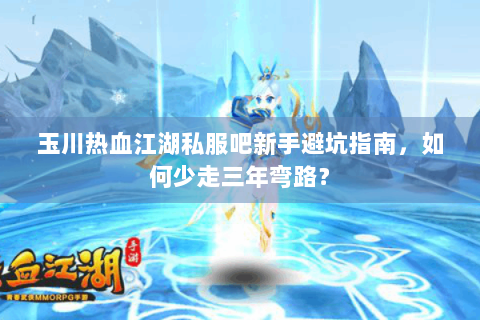 玉川热血江湖私服吧新手避坑指南，如何少走三年弯路？