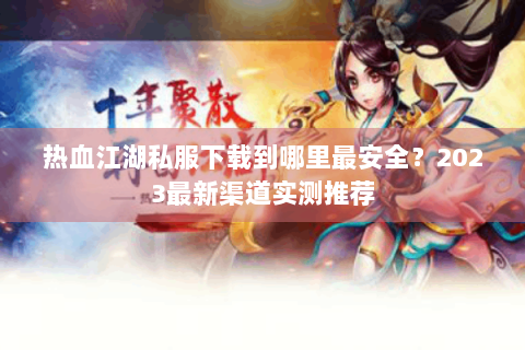 热血江湖私服下载到哪里最安全？2023最新渠道实测推荐