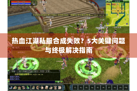热血江湖私服合成失败？5大关键问题与终极解决指南