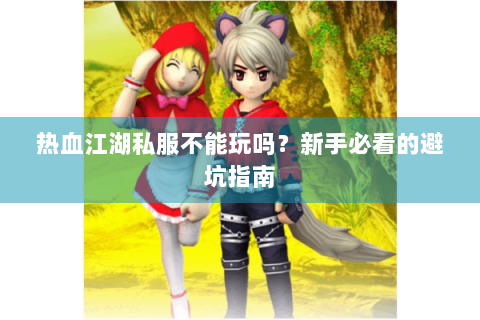 热血江湖私服不能玩吗？新手必看的避坑指南