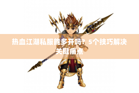 热血江湖私服能多开吗？5个技巧解决关键痛点