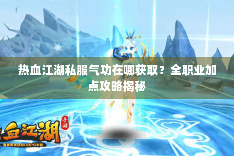 热血江湖私服气功在哪获取？全职业加点攻略揭秘