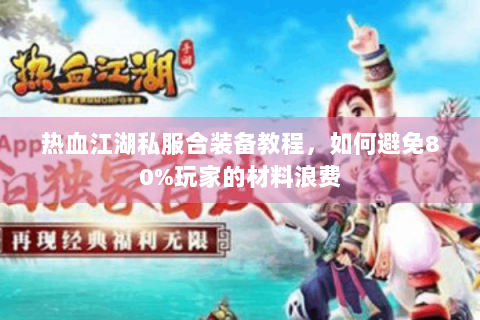 热血江湖私服合装备教程，如何避免80%玩家的材料浪费