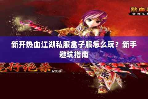 新开热血江湖私服盒子服怎么玩？新手避坑指南