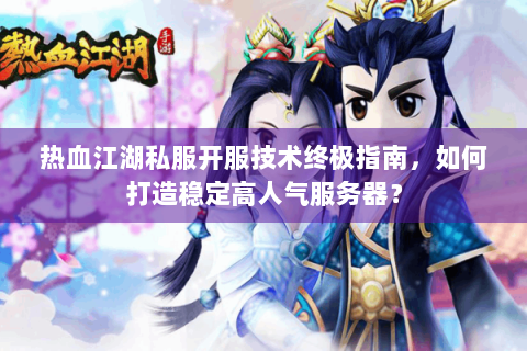 热血江湖私服开服技术终极指南，如何打造稳定高人气服务器？
