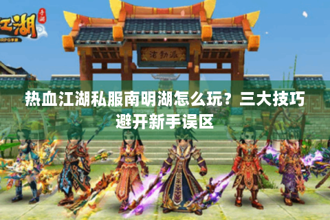 热血江湖私服南明湖怎么玩？三大技巧避开新手误区