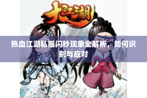 热血江湖私服闪秒现象全解析，如何识别与应对