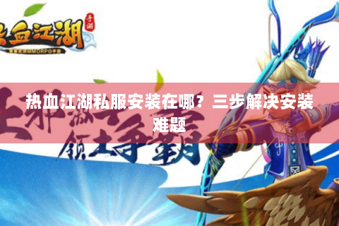 热血江湖私服安装在哪？三步解决安装难题