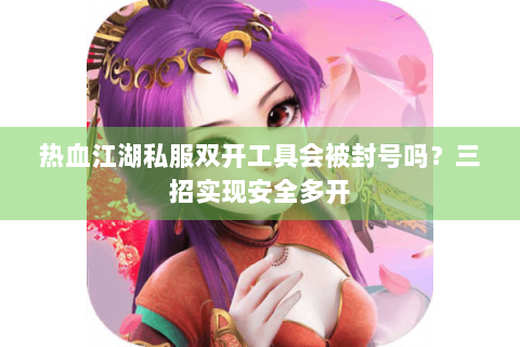 热血江湖私服双开工具会被封号吗？三招实现安全多开
