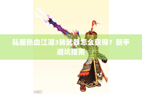 私服热血江湖3转武器怎么获得？新手避坑指南