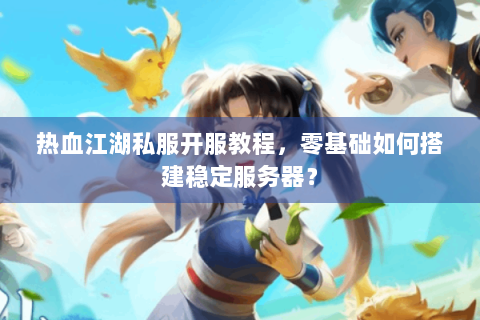 热血江湖私服开服教程，零基础如何搭建稳定服务器？