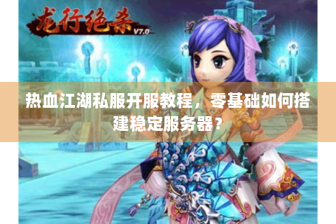 热血江湖私服开服教程，零基础如何搭建稳定服务器？