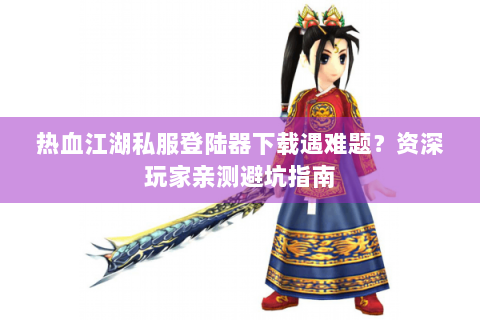热血江湖私服登陆器下载遇难题？资深玩家亲测避坑指南