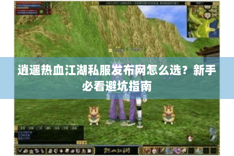 逍遥热血江湖私服发布网怎么选？新手必看避坑指南
