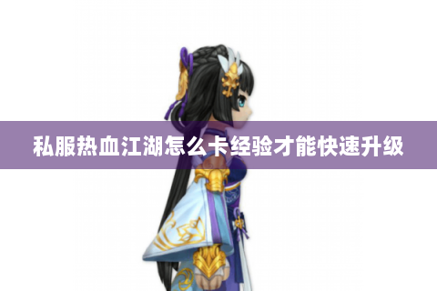 私服热血江湖怎么卡经验才能快速升级