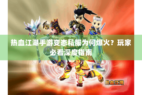 热血江湖手游变态私服为何爆火？玩家必看深度指南