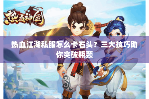 热血江湖私服怎么卡石头？三大技巧助你突破瓶颈