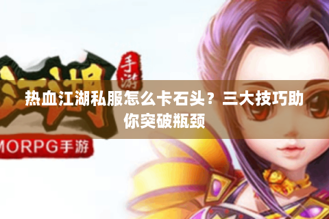 热血江湖私服怎么卡石头？三大技巧助你突破瓶颈