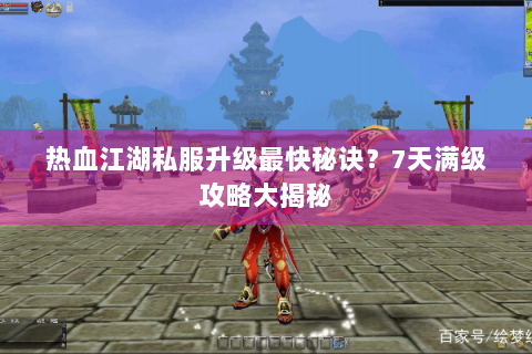 热血江湖私服升级最快秘诀？7天满级攻略大揭秘