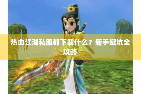 热血江湖私服都下载什么？新手避坑全攻略