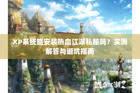 XP系统能安装热血江湖私服吗？实测解答与避坑指南