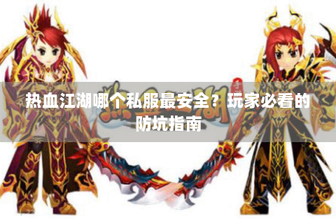 热血江湖哪个私服最安全？玩家必看的防坑指南