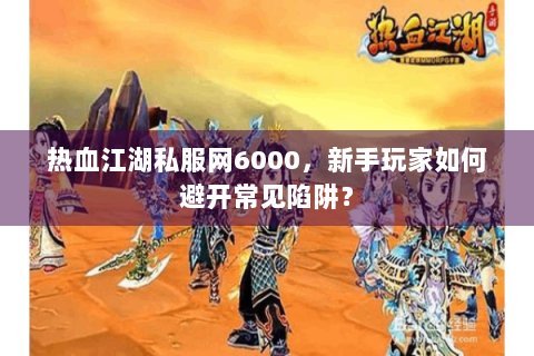 热血江湖私服网6000，新手玩家如何避开常见陷阱？