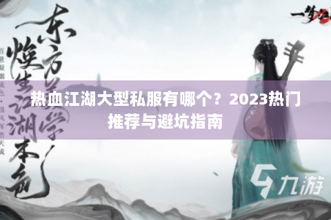 热血江湖大型私服有哪个？2023热门推荐与避坑指南