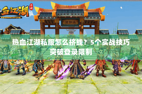 热血江湖私服怎么挤线？5个实战技巧突破登录限制