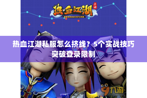 热血江湖私服怎么挤线？5个实战技巧突破登录限制