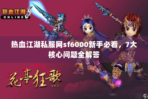 热血江湖私服网sf6000新手必看，7大核心问题全解答