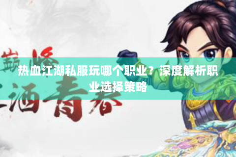 热血江湖私服玩哪个职业？深度解析职业选择策略