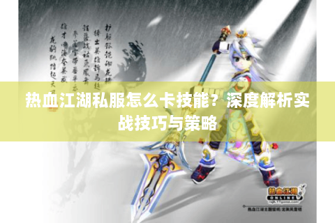 热血江湖私服怎么卡技能？深度解析实战技巧与策略